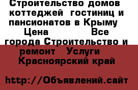 Строительство домов, коттеджей, гостиниц и пансионатов в Крыму › Цена ­ 35 000 - Все города Строительство и ремонт » Услуги   . Красноярский край